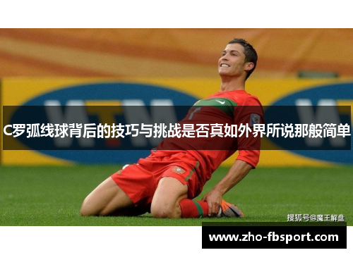 C罗弧线球背后的技巧与挑战是否真如外界所说那般简单