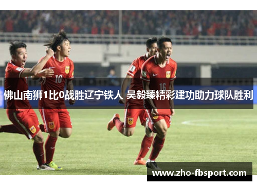 佛山南狮1比0战胜辽宁铁人 吴毅臻精彩建功助力球队胜利