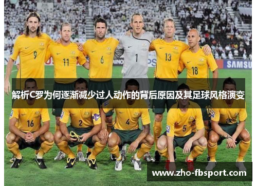 解析C罗为何逐渐减少过人动作的背后原因及其足球风格演变