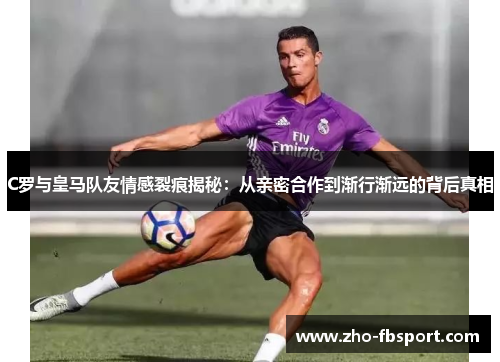 C罗与皇马队友情感裂痕揭秘：从亲密合作到渐行渐远的背后真相