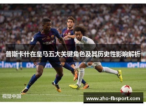 普斯卡什在皇马五大关键角色及其历史性影响解析