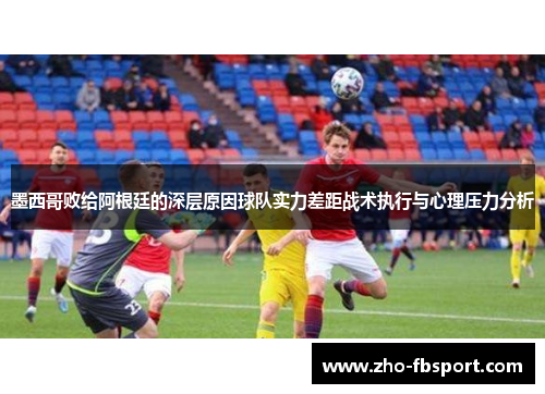 墨西哥败给阿根廷的深层原因球队实力差距战术执行与心理压力分析