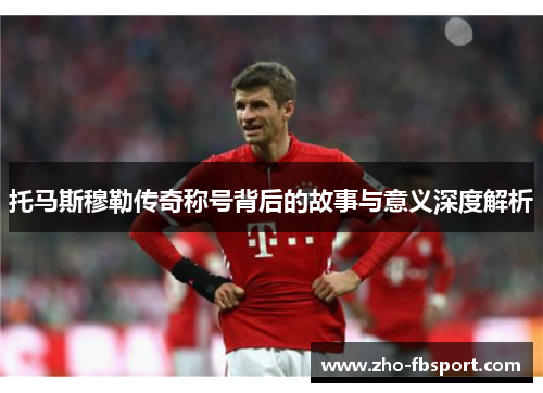 托马斯穆勒传奇称号背后的故事与意义深度解析