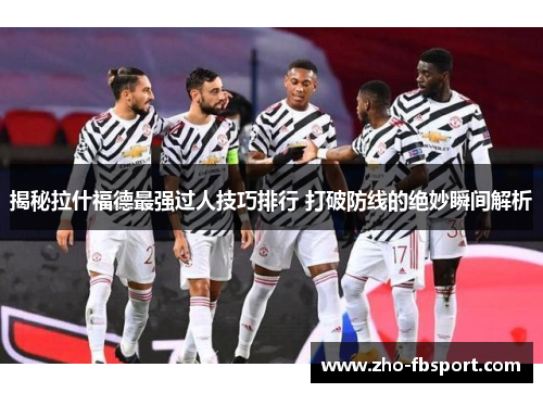 揭秘拉什福德最强过人技巧排行 打破防线的绝妙瞬间解析