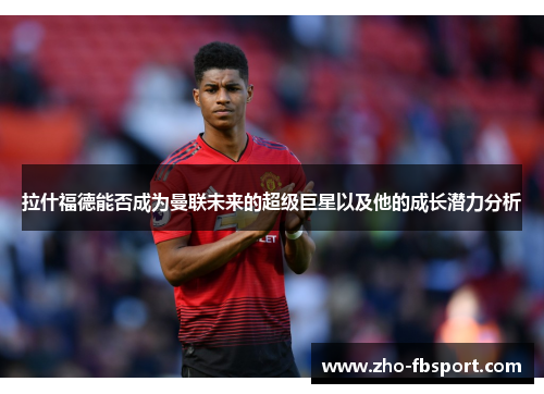 拉什福德能否成为曼联未来的超级巨星以及他的成长潜力分析