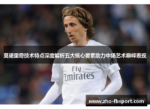 莫德里奇技术特点深度解析五大核心要素助力中场艺术巅峰表现