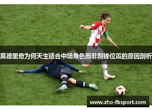 莫德里奇为何天生适合中场角色而非前锋位置的原因剖析