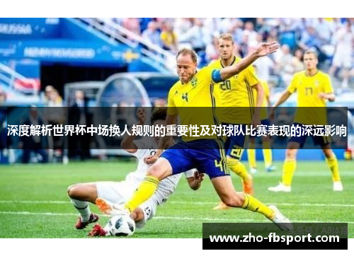 深度解析世界杯中场换人规则的重要性及对球队比赛表现的深远影响