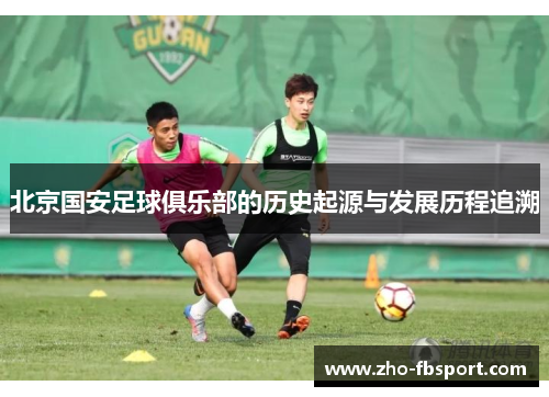 北京国安足球俱乐部的历史起源与发展历程追溯 北京国安足球俱乐部的历史起源与发展历程追溯