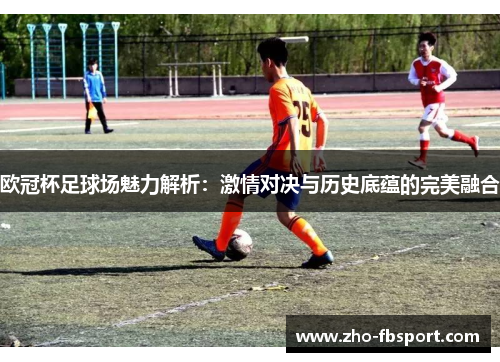 欧冠杯足球场魅力解析：激情对决与历史底蕴的完美融合