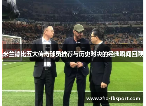 米兰德比五大传奇球员推荐与历史对决的经典瞬间回顾