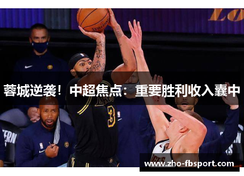 蓉城逆袭！中超焦点：重要胜利收入囊中