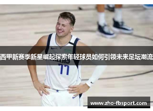 西甲新赛季新星崛起探索年轻球员如何引领未来足坛潮流