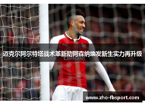 迈克尔阿尔特塔战术革新助阿森纳焕发新生实力再升级
