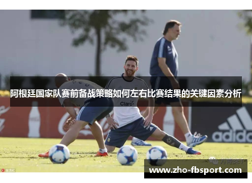 阿根廷国家队赛前备战策略如何左右比赛结果的关键因素分析