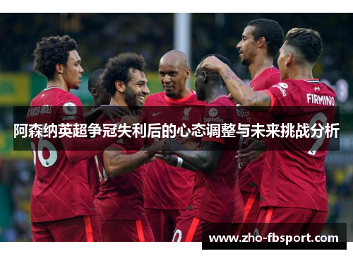 阿森纳英超争冠失利后的心态调整与未来挑战分析