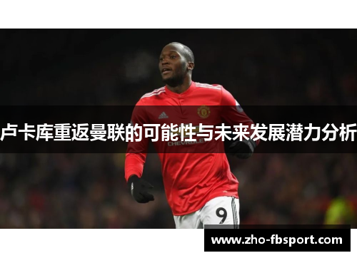 卢卡库重返曼联的可能性与未来发展潜力分析