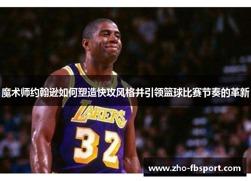 魔术师约翰逊如何塑造快攻风格并引领篮球比赛节奏的革新