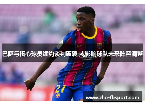 巴萨与核心球员续约谈判破裂 或影响球队未来阵容调整