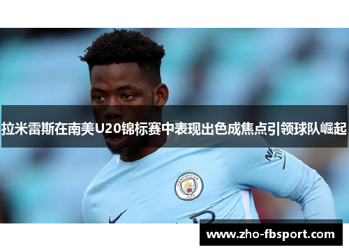 拉米雷斯在南美U20锦标赛中表现出色成焦点引领球队崛起