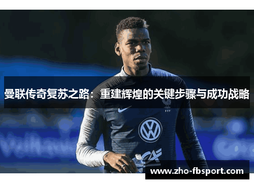 曼联传奇复苏之路：重建辉煌的关键步骤与成功战略