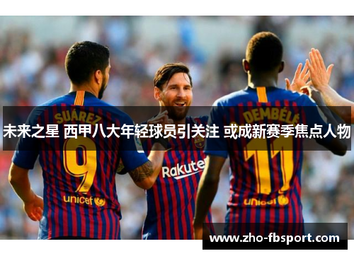未来之星 西甲八大年轻球员引关注 或成新赛季焦点人物 未来之星 西甲八大年轻球员引关注 或成新赛季焦点人物