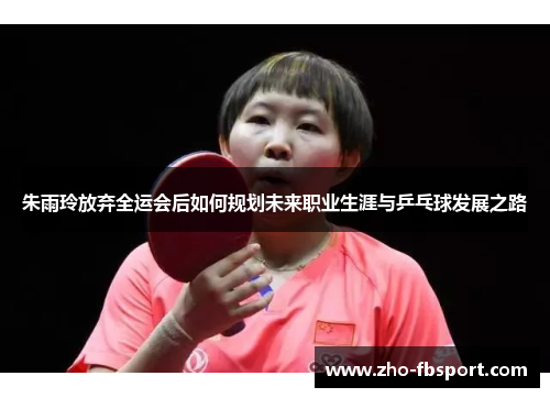 朱雨玲放弃全运会后如何规划未来职业生涯与乒乓球发展之路 朱雨玲放弃全运会后如何规划未来职业生涯与乒乓球发展之路
