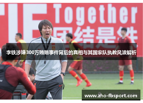 李铁涉嫌300万贿赂事件背后的真相与其国家队执教风波解析