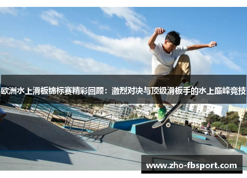 欧洲水上滑板锦标赛精彩回顾：激烈对决与顶级滑板手的水上巅峰竞技