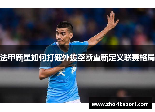 法甲新星如何打破外援垄断重新定义联赛格局