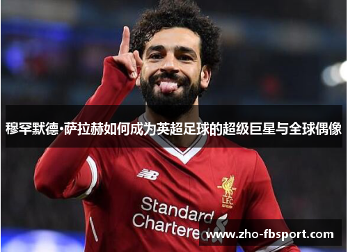 穆罕默德·萨拉赫如何成为英超足球的超级巨星与全球偶像