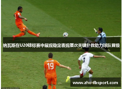 纳瓦斯在U20锦标赛中展现稳定表现屡次关键扑救助力球队晋级