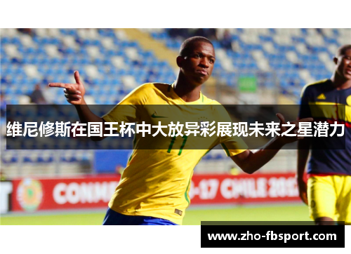 维尼修斯在国王杯中大放异彩展现未来之星潜力
