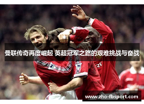 曼联传奇再度崛起 英超冠军之路的艰难挑战与奋战