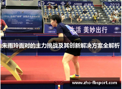 朱雨玲面对的主力挑战及其创新解决方案全解析 朱雨玲面对的主力挑战及其创新解决方案全解析