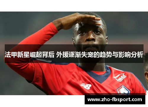 法甲新星崛起背后 外援逐渐失宠的趋势与影响分析