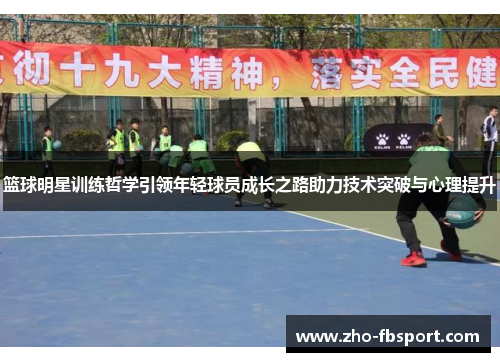 篮球明星训练哲学引领年轻球员成长之路助力技术突破与心理提升