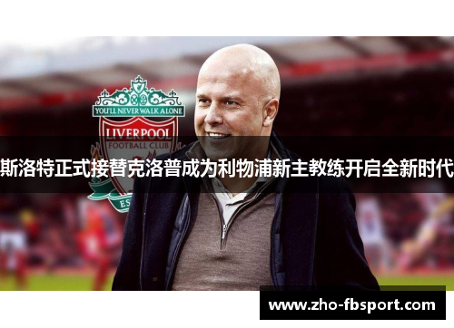 斯洛特正式接替克洛普成为利物浦新主教练开启全新时代