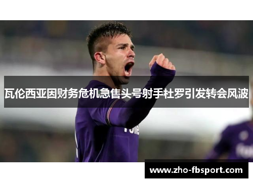 瓦伦西亚因财务危机急售头号射手杜罗引发转会风波