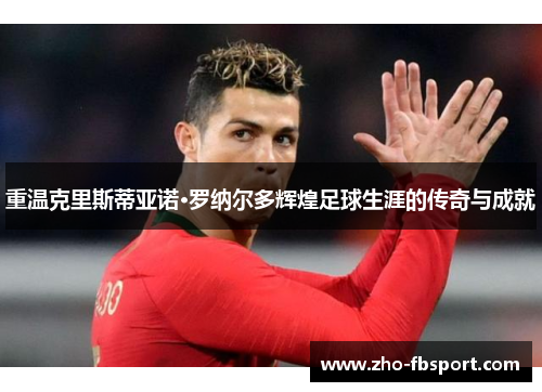 重温克里斯蒂亚诺·罗纳尔多辉煌足球生涯的传奇与成就 重温克里斯蒂亚诺·罗纳尔多辉煌足球生涯的传奇与成就