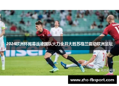 2024欧洲杯揭幕战德国队火力全开大胜苏格兰震动欧洲足坛 2024欧洲杯揭幕战德国队火力全开大胜苏格兰震动欧洲足坛